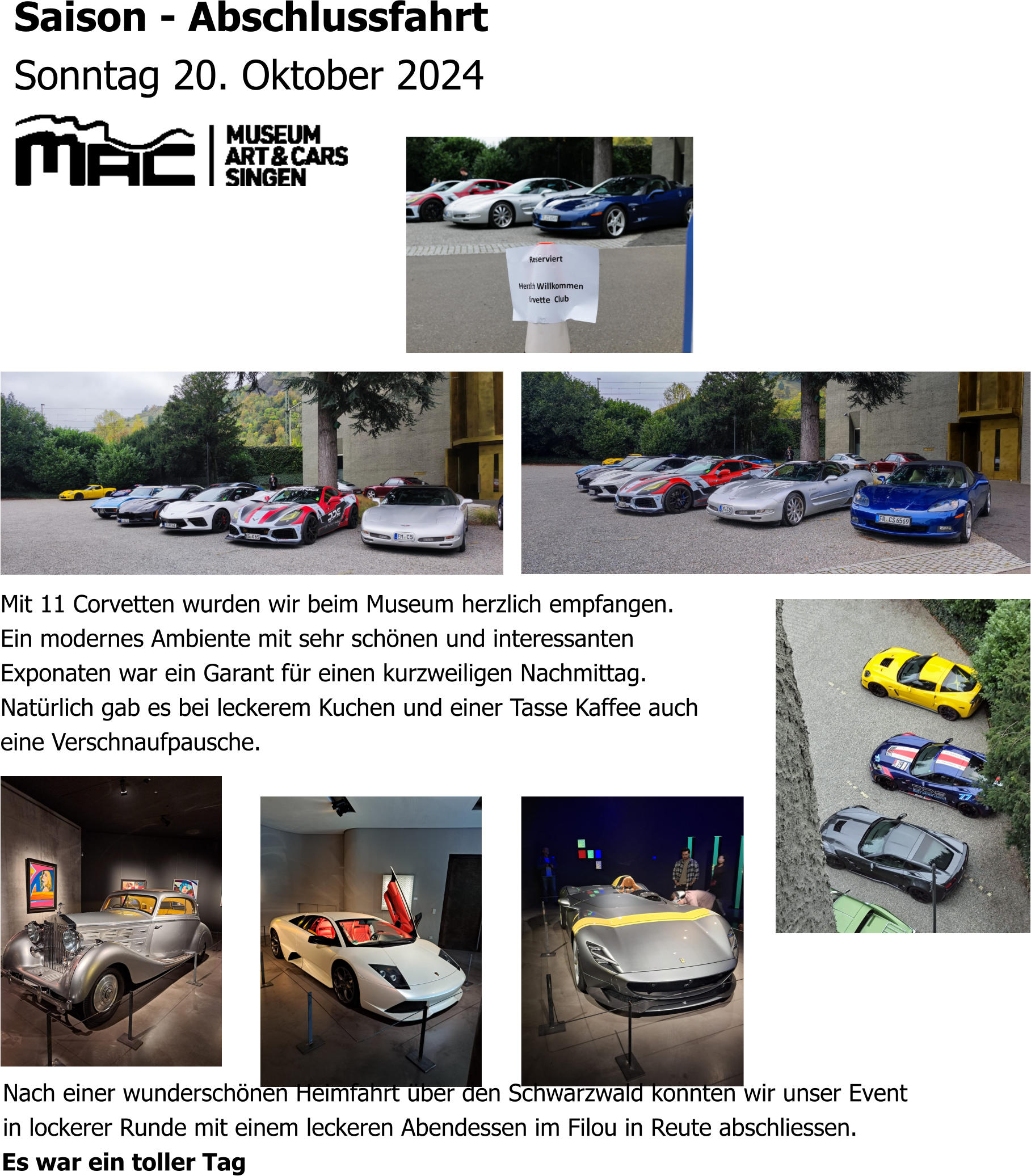 Saison - Abschlussfahrt  Sonntag 20. Oktober 2024 Mit 11 Corvetten wurden wir beim Museum herzlich empfangen. Ein modernes Ambiente mit sehr schönen und interessanten  Exponaten war ein Garant für einen kurzweiligen Nachmittag. Natürlich gab es bei leckerem Kuchen und einer Tasse Kaffee auch eine Verschnaufpausche.   Nach einer wunderschönen Heimfahrt über den Schwarzwald konnten wir unser Event in lockerer Runde mit einem leckeren Abendessen im Filou in Reute abschliessen. Es war ein toller Tag
