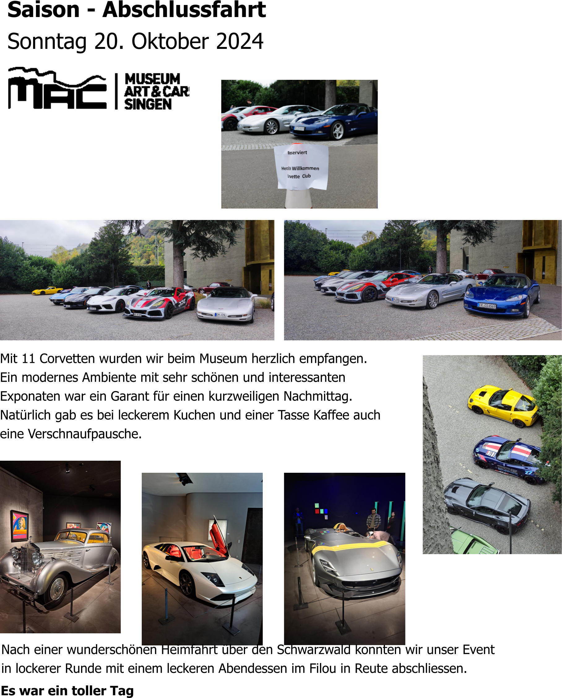 Saison - Abschlussfahrt  Sonntag 20. Oktober 2024 Mit 11 Corvetten wurden wir beim Museum herzlich empfangen. Ein modernes Ambiente mit sehr schönen und interessanten  Exponaten war ein Garant für einen kurzweiligen Nachmittag. Natürlich gab es bei leckerem Kuchen und einer Tasse Kaffee auch eine Verschnaufpausche.   Nach einer wunderschönen Heimfahrt über den Schwarzwald konnten wir unser Event in lockerer Runde mit einem leckeren Abendessen im Filou in Reute abschliessen. Es war ein toller Tag